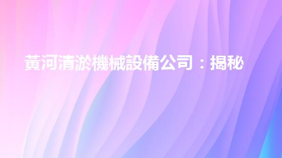 黃河清淤機械設備公司：揭秘黃金淤泥寶藏，誰將一擲千金？